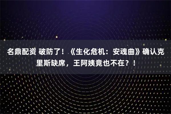 名鼎配资 破防了！《生化危机：安魂曲》确认克里斯缺席，王阿姨竟也不在？！