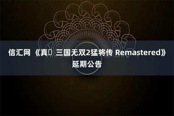 信汇网 《真･三国无双2猛将传 Remastered》延期公告