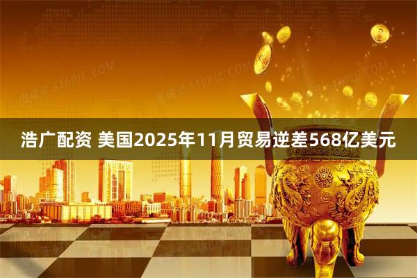 浩广配资 美国2025年11月贸易逆差568亿美元