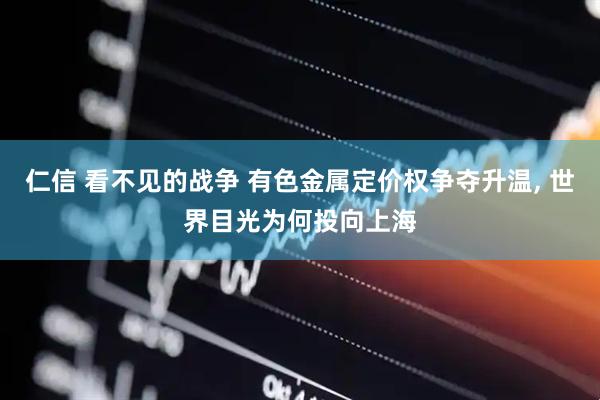 仁信 看不见的战争 有色金属定价权争夺升温, 世界目光为何投向上海