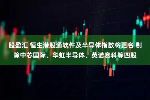 股盈汇 恒生港股通软件及半导体指数将更名 剔除中芯国际、华虹半导体、英诺赛科等四股