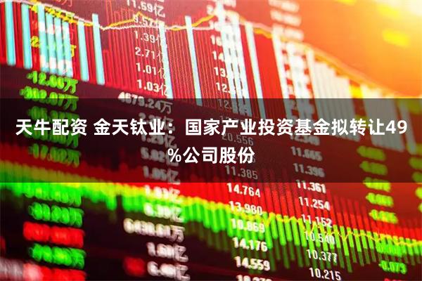 天牛配资 金天钛业：国家产业投资基金拟转让49%公司股份