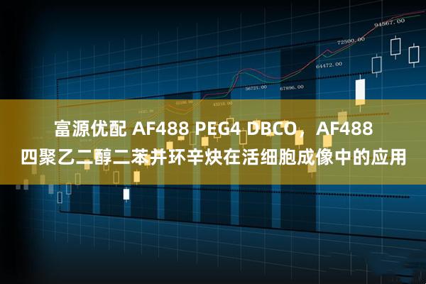 富源优配 AF488 PEG4 DBCO，AF488四聚乙二醇二苯并环辛炔在活细胞成像中的应用