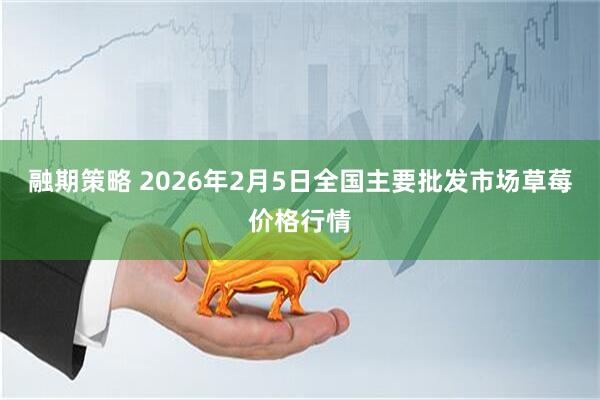 融期策略 2026年2月5日全国主要批发市场草莓价格行情