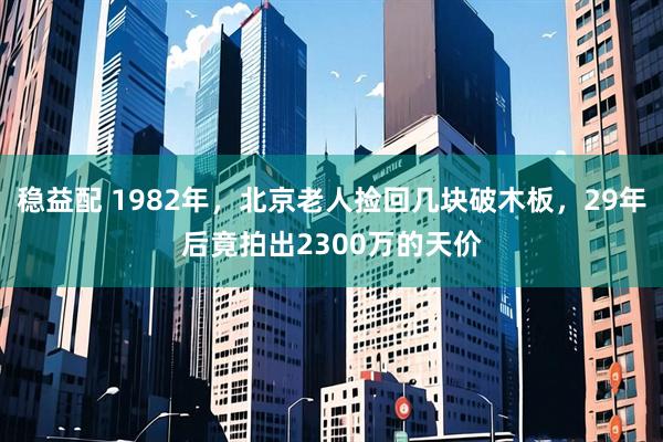 稳益配 1982年，北京老人捡回几块破木板，29年后竟拍出2300万的天价
