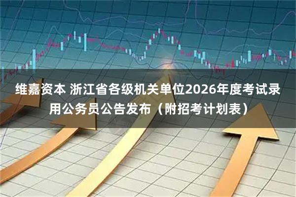 维嘉资本 浙江省各级机关单位2026年度考试录用公务员公告发布（附招考计划表）