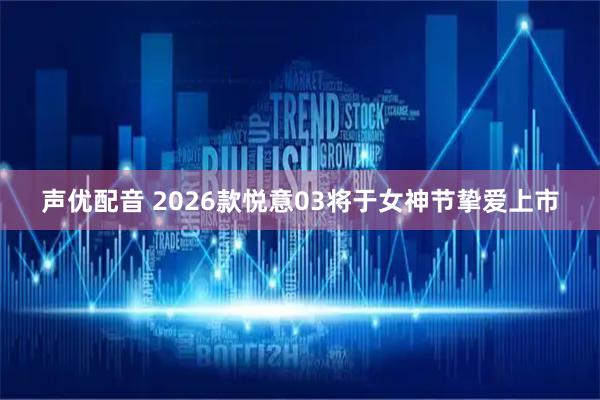 声优配音 2026款悦意03将于女神节挚爱上市