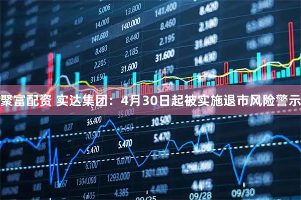 聚富配资 实达集团：4月30日起被实施退市风险警示