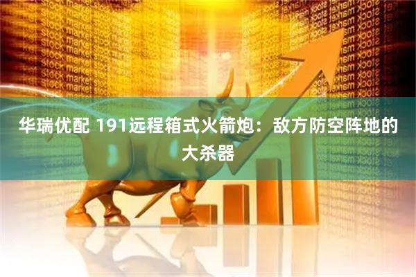 华瑞优配 191远程箱式火箭炮：敌方防空阵地的大杀器