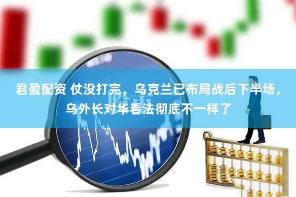 君盈配资 仗没打完，乌克兰已布局战后下半场，乌外长对华看法彻底不一样了