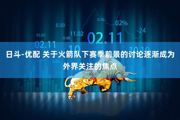日斗-优配 关于火箭队下赛季前景的讨论逐渐成为外界关注的焦点