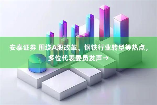安泰证券 围绕A股改革、钢铁行业转型等热点，多位代表委员发声→